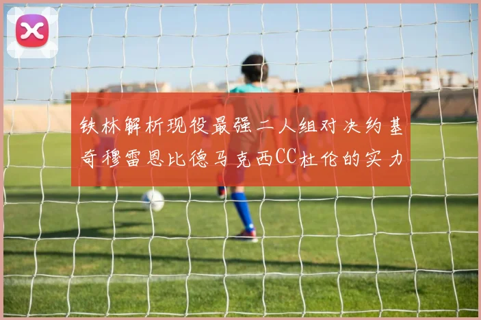 铁林解析现役最强二人组对决约基奇穆雷恩比德马克西CC杜伦的实力较量