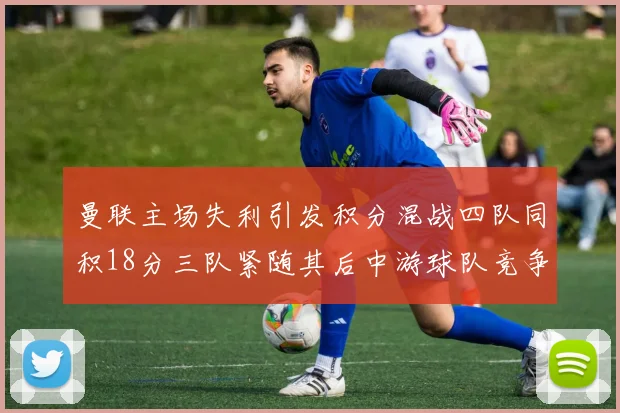 曼联主场失利引发积分混战四队同积18分三队紧随其后中游球队竞争激烈