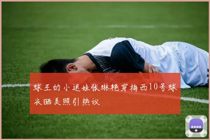 球王的小迷妹张琳艳穿梅西10号球衣晒美照引热议